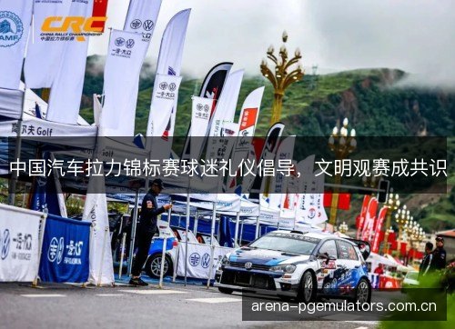 中国汽车拉力锦标赛球迷礼仪倡导，文明观赛成共识
